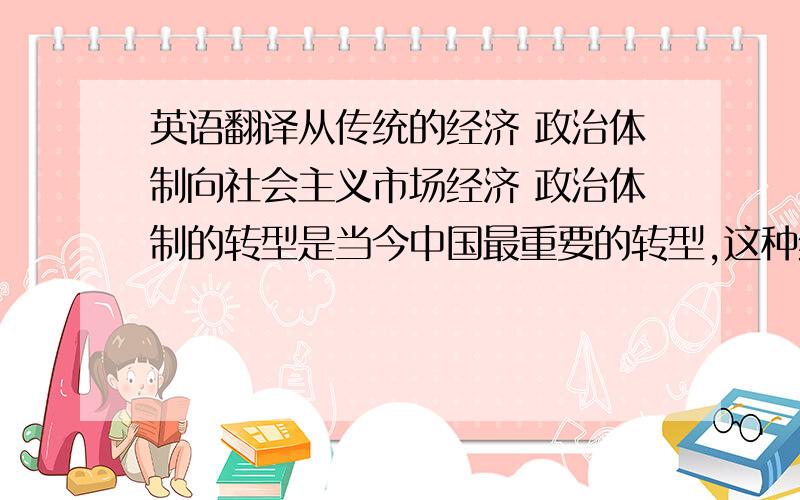 英语翻译从传统的经济 政治体制向社会主义市场经济 政治体制的转型是当今中国最重要的转型,这种经济 政治体制转型的顺利进行