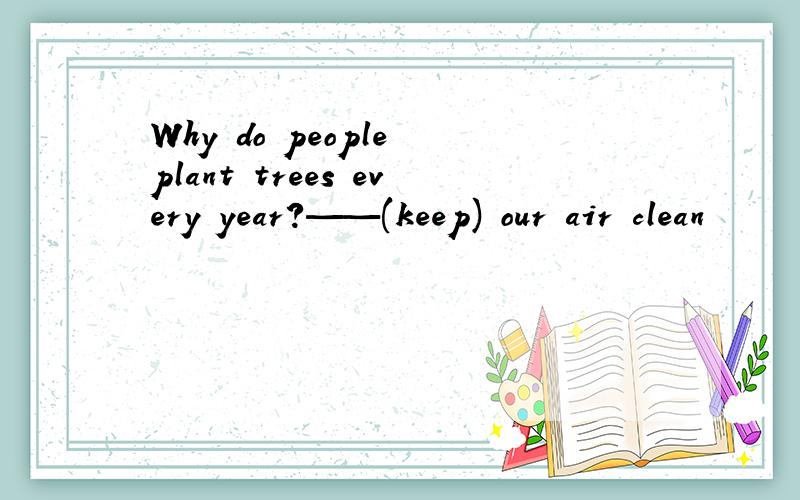 Why do people plant trees every year?——(keep) our air clean