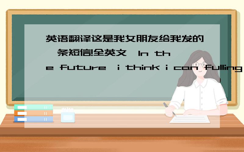 英语翻译这是我女朋友给我发的一条短信!全英文,In the future,i think i can fulling l