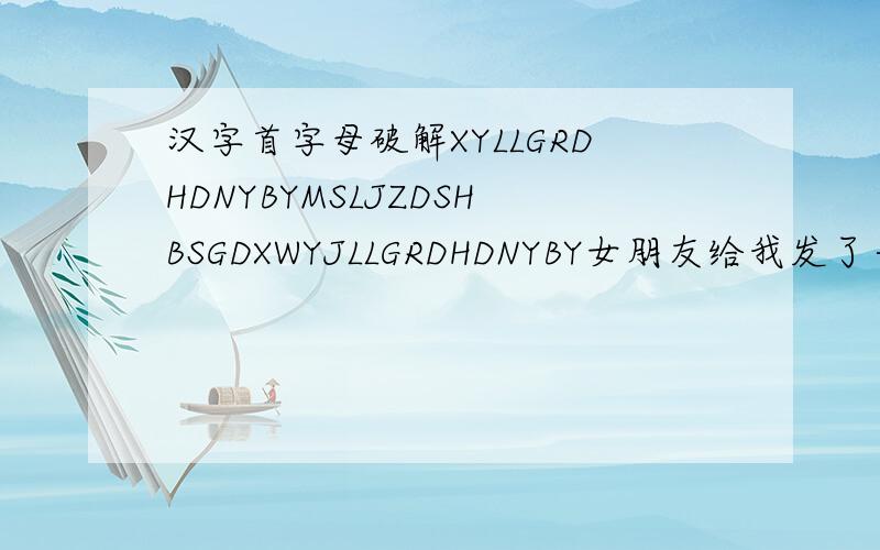 汉字首字母破解XYLLGRDHDNYBYMSLJZDSHBSGDXWYJLLGRDHDNYBY女朋友给我发了一串字母,应