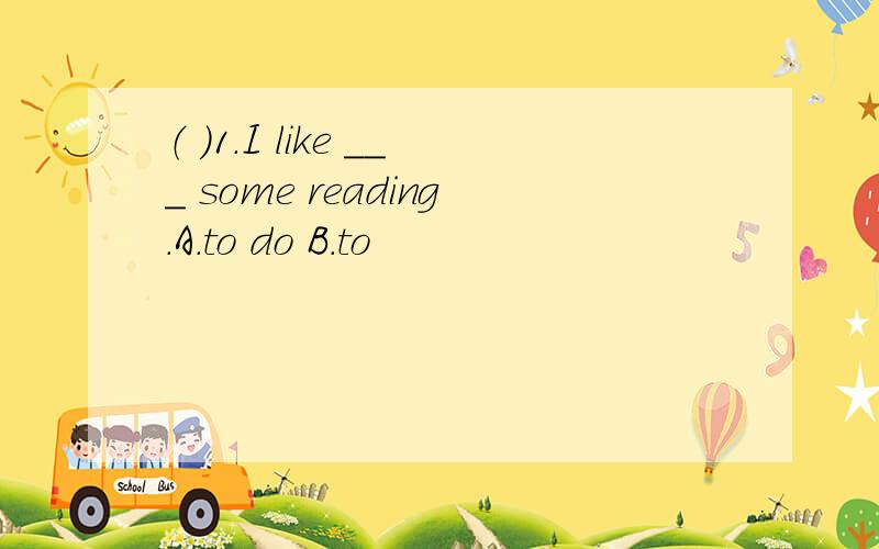 （ ）1.I like ___ some reading.A.to do B.to