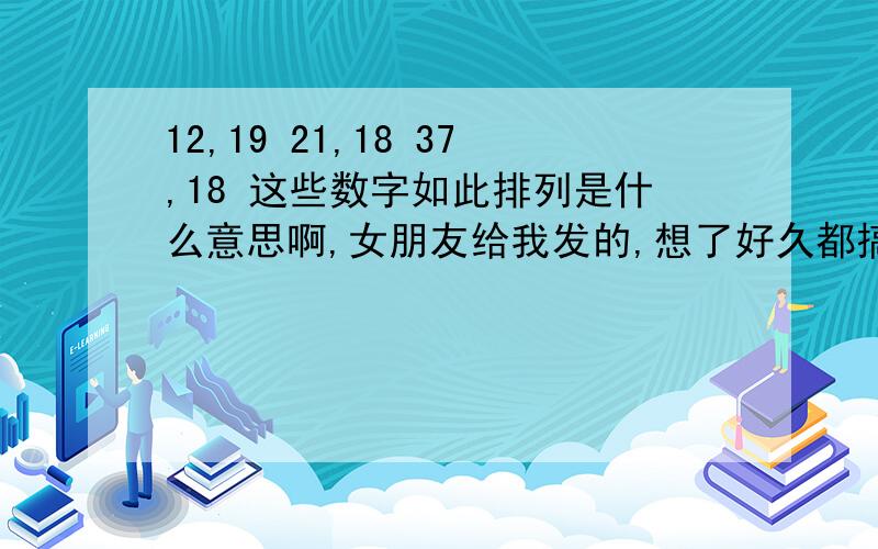 12,19 21,18 37,18 这些数字如此排列是什么意思啊,女朋友给我发的,想了好久都搞不懂啊