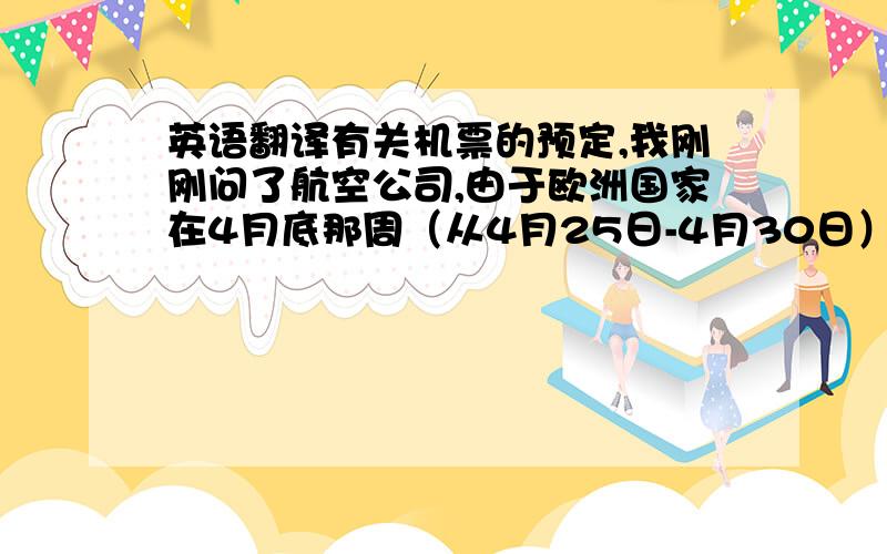 英语翻译有关机票的预定,我刚刚问了航空公司,由于欧洲国家在4月底那周（从4月25日-4月30日）有很多的展会,导致这期间