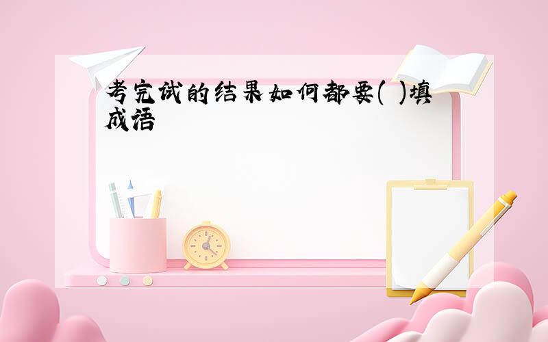 考完试的结果如何都要( )填成语