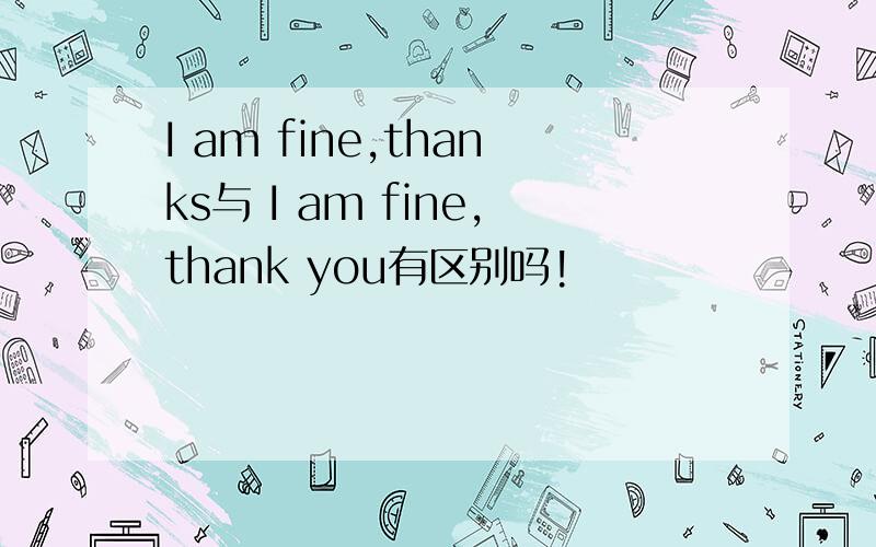 I am fine,thanks与 I am fine,thank you有区别吗!