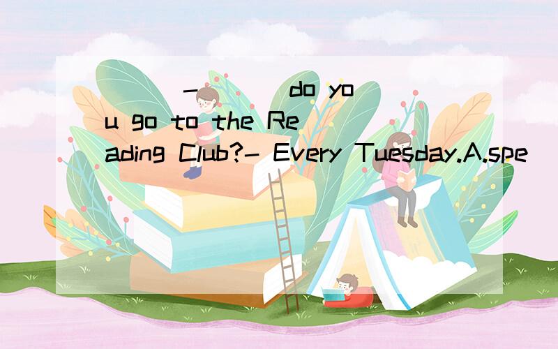 ( ) -___ do you go to the Reading Club?- Every Tuesday.A.spe