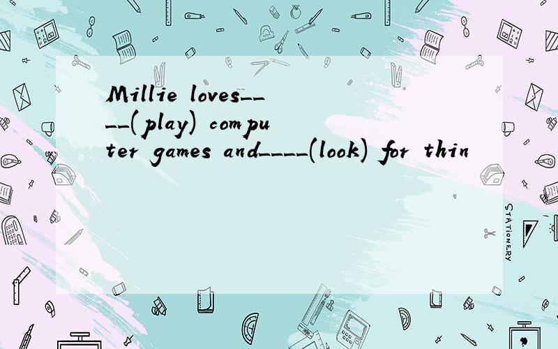 Millie loves____(play) computer games and____(look) for thin