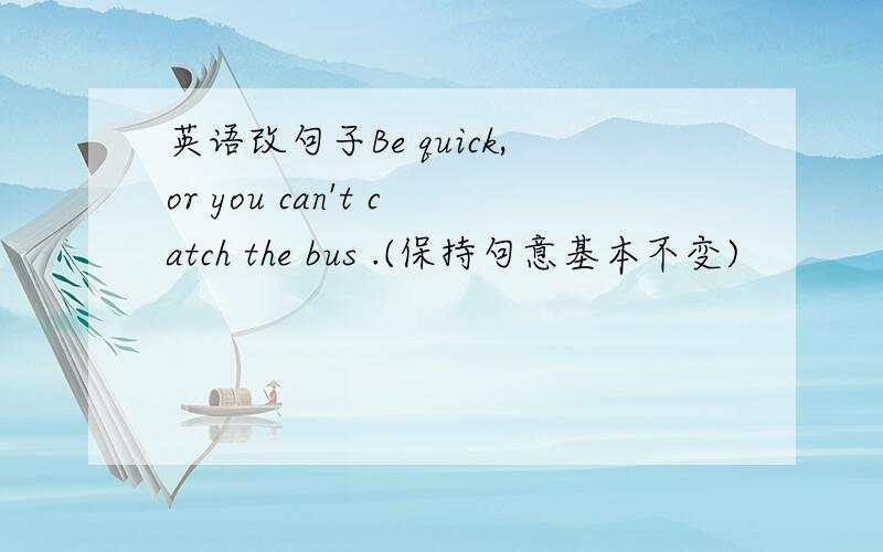 英语改句子Be quick,or you can't catch the bus .(保持句意基本不变)