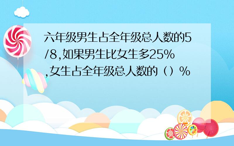 六年级男生占全年级总人数的5/8,如果男生比女生多25％,女生占全年级总人数的（）％