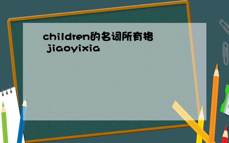 children的名词所有格 jiaoyixia