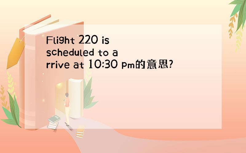 Flight 220 is scheduled to arrive at 10:30 pm的意思?