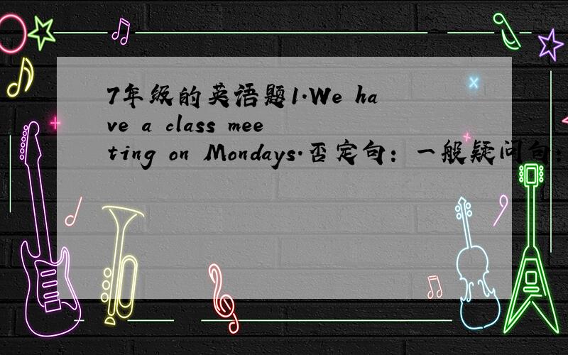 7年级的英语题1.We have a class meeting on Mondays.否定句: 一般疑问句: 作肯定或