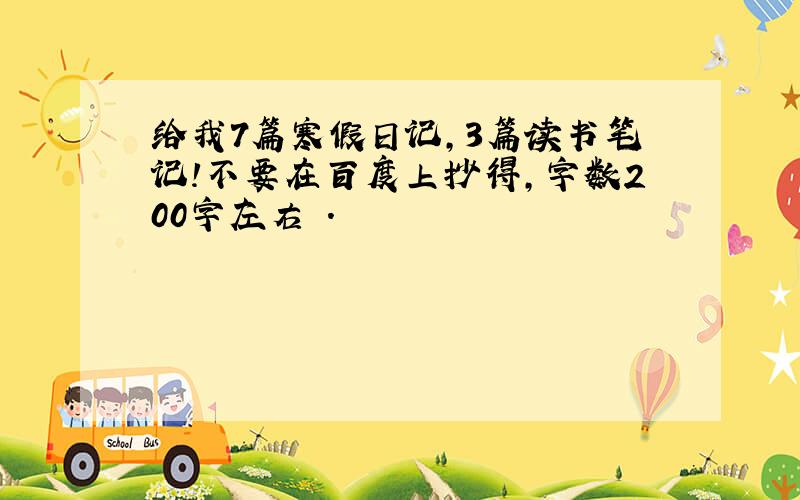 给我7篇寒假日记,3篇读书笔记!不要在百度上抄得,字数200字左右 .