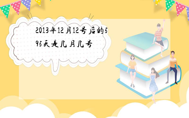 2013年12月12号后的595天是几月几号