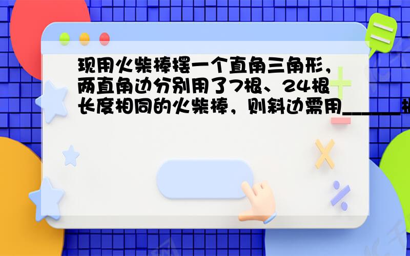 现用火柴棒摆一个直角三角形，两直角边分别用了7根、24根长度相同的火柴棒，则斜边需用______根同样的火柴棒．