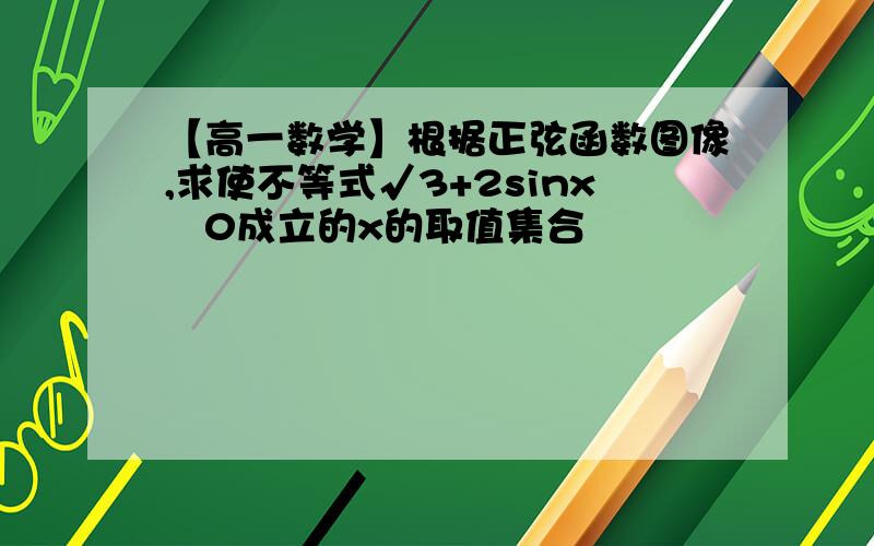 【高一数学】根据正弦函数图像,求使不等式√3+2sinx﹥0成立的x的取值集合