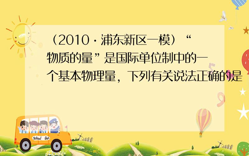 （2010•浦东新区一模）“物质的量”是国际单位制中的一个基本物理量，下列有关说法正确的是（　　）