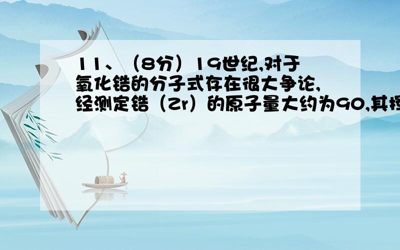 11、（8分）19世纪,对于氧化锆的分子式存在很大争论,经测定锆（Zr）的原子量大约为90,其挥发性氯化物的分子量是23