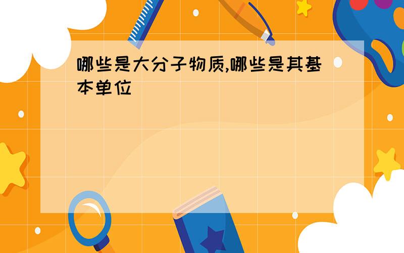 哪些是大分子物质,哪些是其基本单位