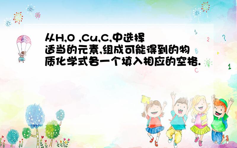 从H,O ,Cu,C,中选择适当的元素,组成可能得到的物质化学式各一个填入相应的空格.