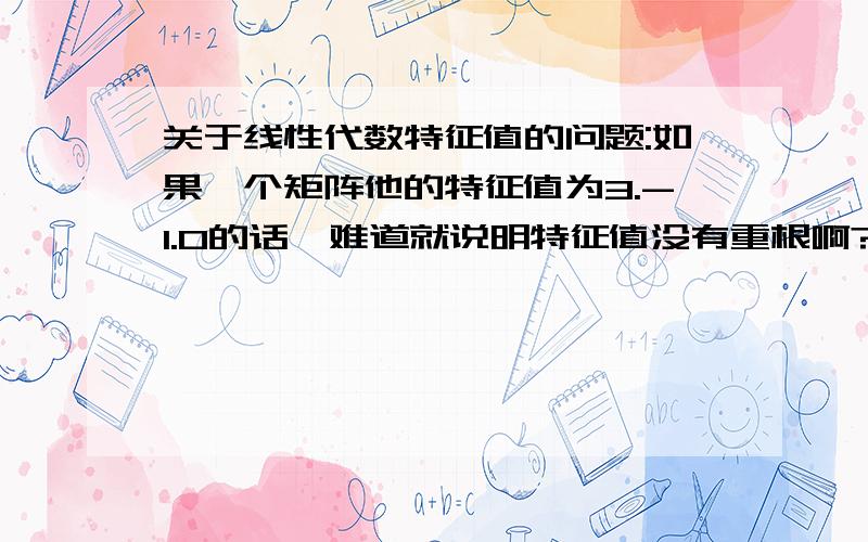 关于线性代数特征值的问题:如果一个矩阵他的特征值为3.-1.0的话,难道就说明特征值没有重根啊?就是我看辅导书上求得的三