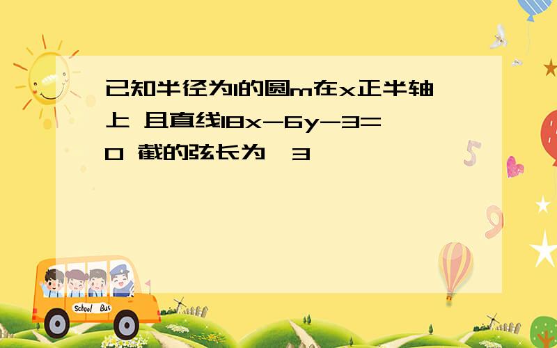 已知半径为1的圆m在x正半轴上 且直线l8x-6y-3=0 截的弦长为√3