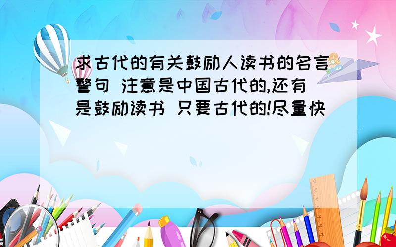 求古代的有关鼓励人读书的名言警句 注意是中国古代的,还有是鼓励读书 只要古代的!尽量快