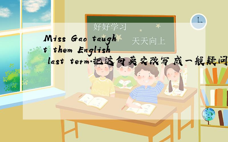 Miss Gao taught them English last term.把这句英文改写成一般疑问句.