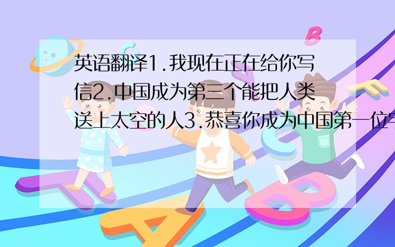 英语翻译1.我现在正在给你写信2.中国成为第三个能把人类送上太空的人3.恭喜你成为中国第一位宇航员.4.我决心向你学习顺