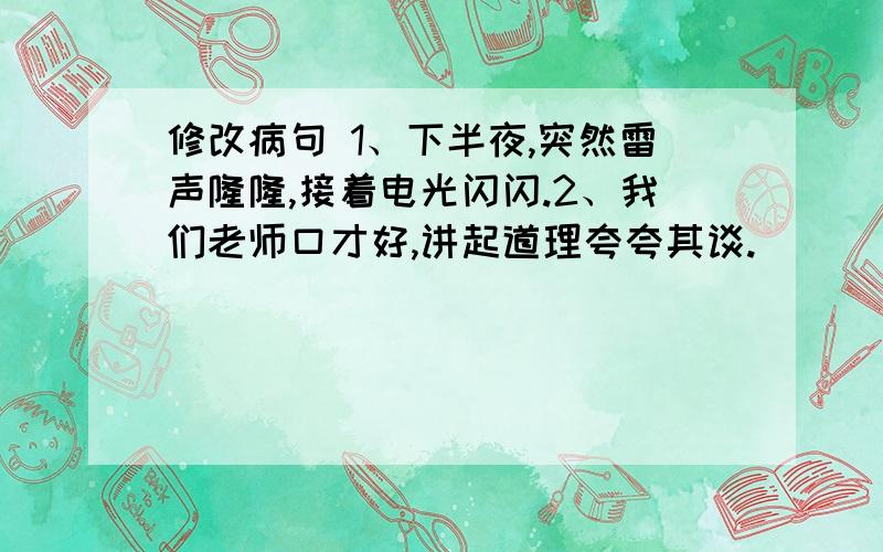 修改病句 1、下半夜,突然雷声隆隆,接着电光闪闪.2、我们老师口才好,讲起道理夸夸其谈.