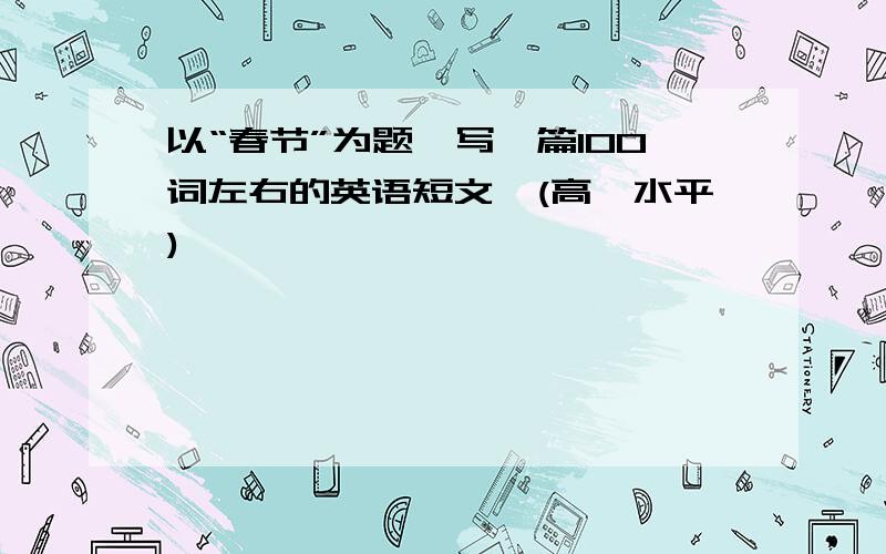 以“春节”为题,写一篇100词左右的英语短文,(高一水平)