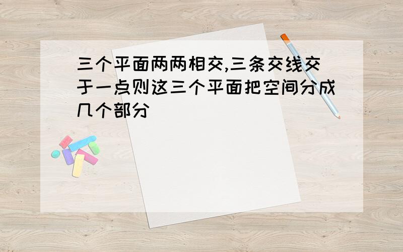 三个平面两两相交,三条交线交于一点则这三个平面把空间分成几个部分