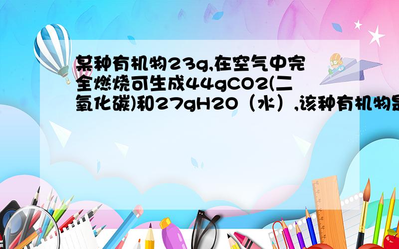 某种有机物23g,在空气中完全燃烧可生成44gCO2(二氧化碳)和27gH2O（水）,该种有机物是什么