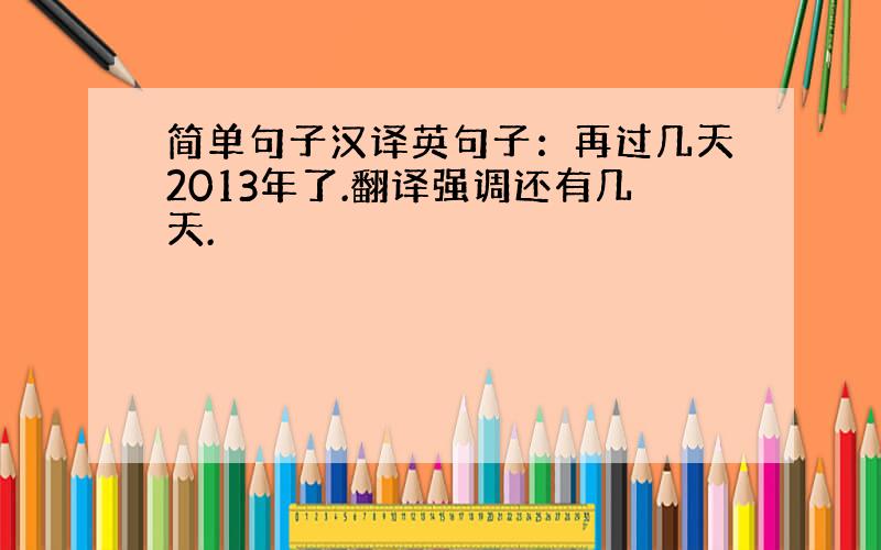 简单句子汉译英句子：再过几天2013年了.翻译强调还有几天.