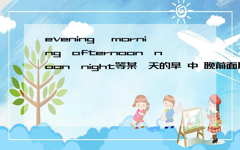 evening ,morning,afternoon,noon,night等某一天的早 中 晚前面用的介词分别是?