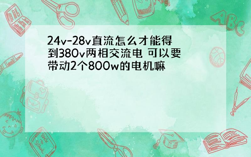 24v-28v直流怎么才能得到380v两相交流电 可以要带动2个800w的电机嘛