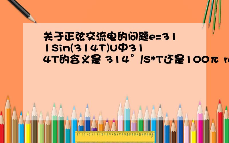 关于正弦交流电的问题e=311Sin(314T)U中314T的含义是 314°/S*T还是100π rad/S*T怎么判