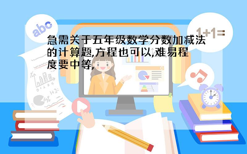 急需关于五年级数学分数加减法的计算题,方程也可以,难易程度要中等,