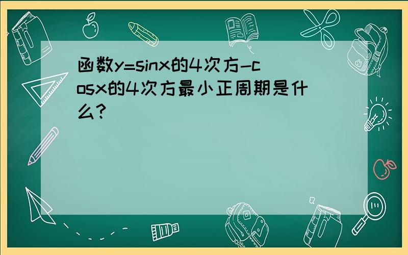 函数y=sinx的4次方-cosx的4次方最小正周期是什么?