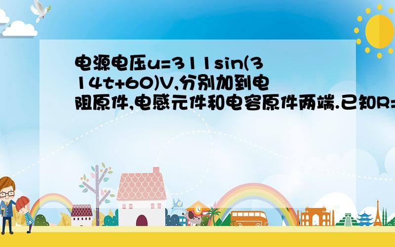 电源电压u=311sin(314t+60)V,分别加到电阻原件,电感元件和电容原件两端.已知R=44Ω,L=140mH,