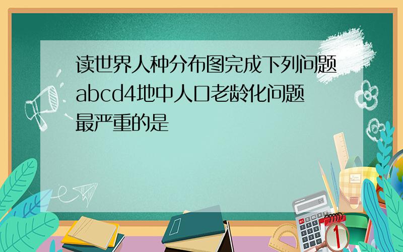 读世界人种分布图完成下列问题abcd4地中人口老龄化问题最严重的是