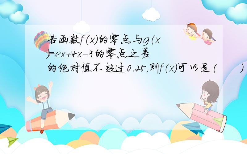 若函数f（x）的零点与g（x）=ex+4x-3的零点之差的绝对值不超过0.25，则f（x）可以是（　　）