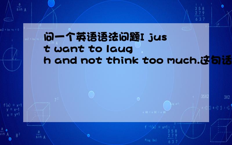 问一个英语语法问题I just want to laugh and not think too much.这句话中后面半