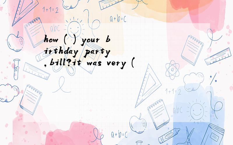 how ( ) your birthday party ,bill?it was very (