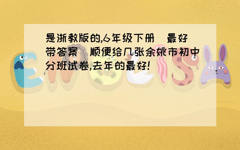 是浙教版的,6年级下册(最好带答案)顺便给几张余姚市初中分班试卷,去年的最好!