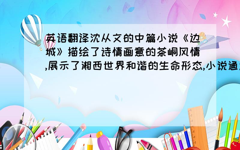 英语翻译沈从文的中篇小说《边城》描绘了诗情画意的茶峒风情,展示了湘西世界和谐的生命形态,小说通过对山城茶峒中人与人、人与