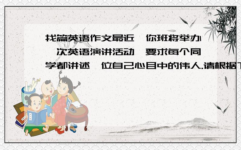 找篇英语作文最近,你班将举办一次英语演讲活动,要求每个同学都讲述一位自己心目中的伟人.请根据下表提示,写一篇演讲稿.