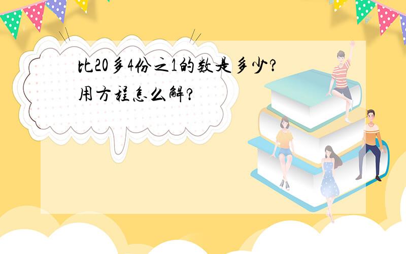 比20多4份之1的数是多少?用方程怎么解?