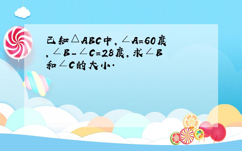 已知△ABC中,∠A=60度,∠B-∠C=28度,求∠B和∠C的大小.