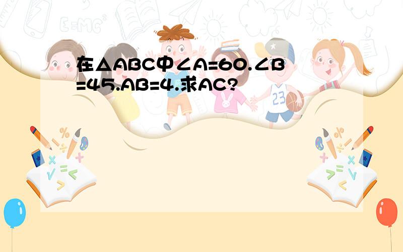 在△ABC中∠A=60.∠B=45.AB=4.求AC?